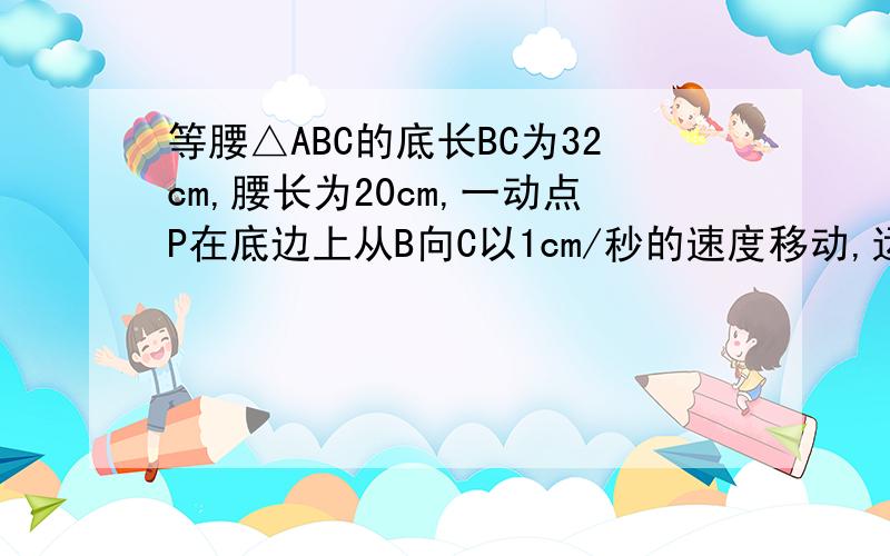 等腰△ABC的底长BC为32cm,腰长为20cm,一动点P在底边上从B向C以1cm/秒的速度移动,运动到C点停止,