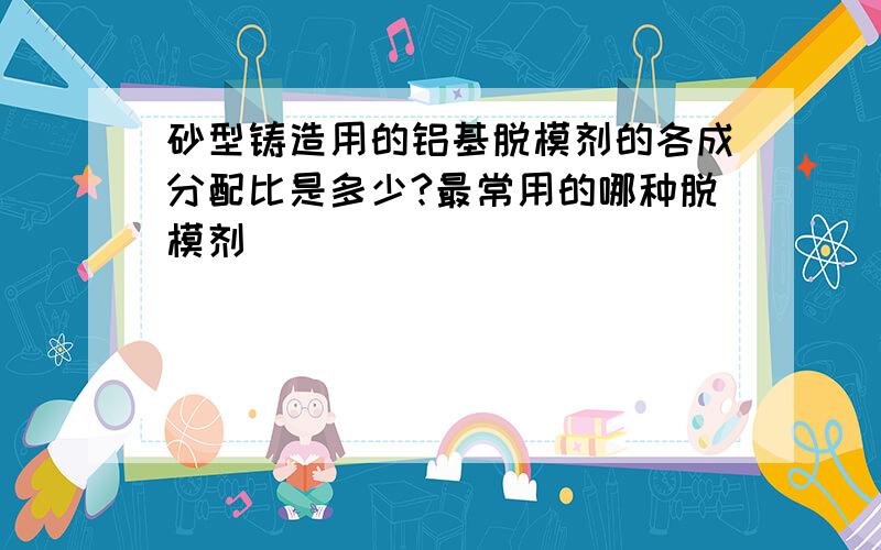 砂型铸造用的铝基脱模剂的各成分配比是多少?最常用的哪种脱模剂