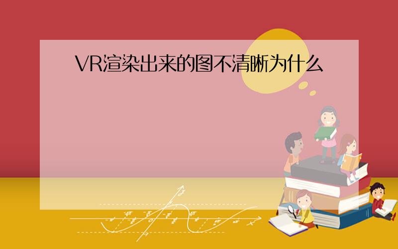 VR渲染出来的图不清晰为什么