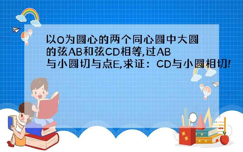 以O为圆心的两个同心圆中大圆的弦AB和弦CD相等,过AB与小圆切与点E,求证：CD与小圆相切!