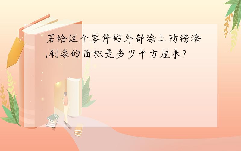 若给这个零件的外部涂上防锈漆,刷漆的面积是多少平方厘米?