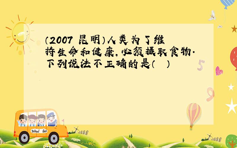 （2007•昆明）人类为了维持生命和健康，必须摄取食物．下列说法不正确的是（　　）