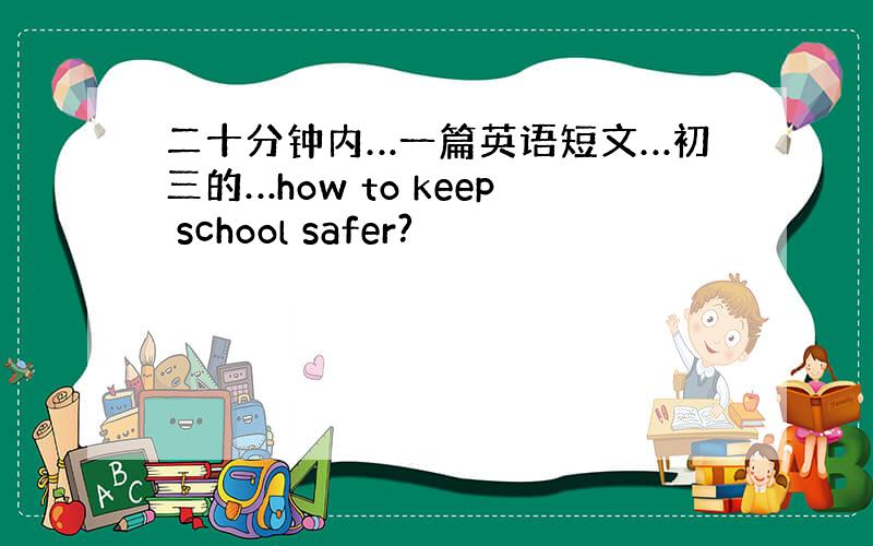 二十分钟内…一篇英语短文…初三的…how to keep school safer?