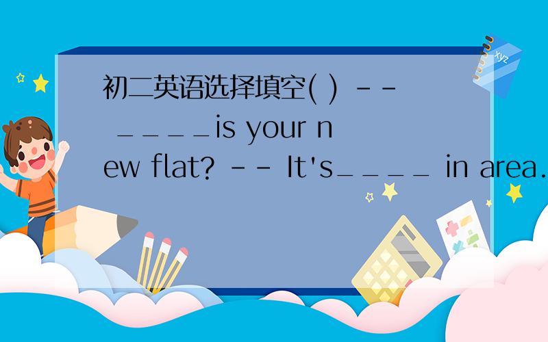 初二英语选择填空( ) -- ____is your new flat? -- It's____ in area.A.H