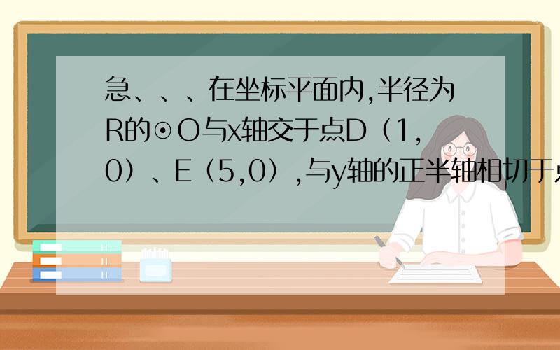 急、、、在坐标平面内,半径为R的⊙O与x轴交于点D（1,0）、E（5,0）,与y轴的正半轴相切于点B.