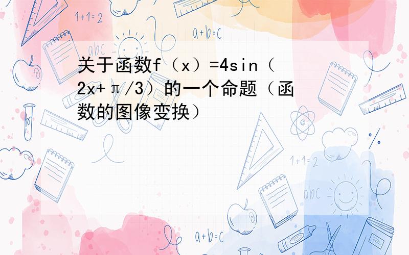 关于函数f（x）=4sin（2x+π/3）的一个命题（函数的图像变换）