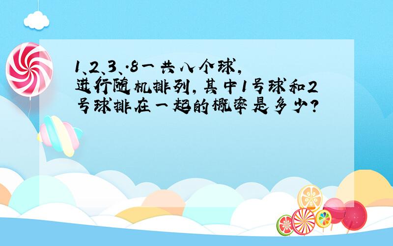 1、2、3、.8一共八个球,进行随机排列,其中1号球和2号球排在一起的概率是多少?