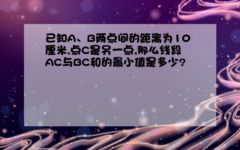 已知A、B两点间的距离为10厘米,点C是另一点,那么线段AC与BC和的最小值是多少?