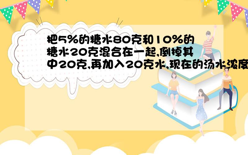 把5％的糖水80克和10％的糖水20克混合在一起,倒掉其中20克,再加入20克水,现在的汤水浓度是多少?