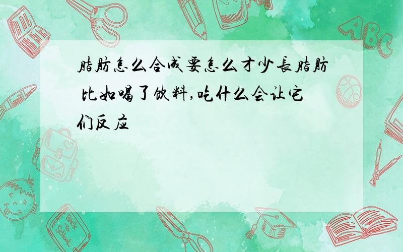 脂肪怎么合成要怎么才少长脂肪 比如喝了饮料,吃什么会让它们反应