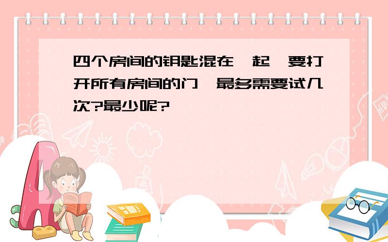 四个房间的钥匙混在一起,要打开所有房间的门,最多需要试几次?最少呢?