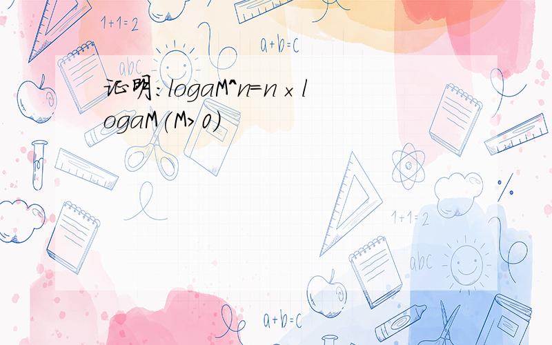 证明:logaM^n=n×logaM(M>0)