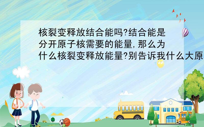 核裂变释放结合能吗?结合能是分开原子核需要的能量,那么为什么核裂变释放能量?别告诉我什么大原子核有分裂趋势,但是也有结合