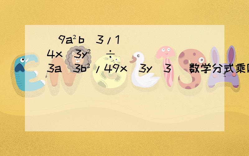 (9a²b^3/14x^3y²)÷(3a^3b²/49x^3y^3) 数学分式乘除法章节