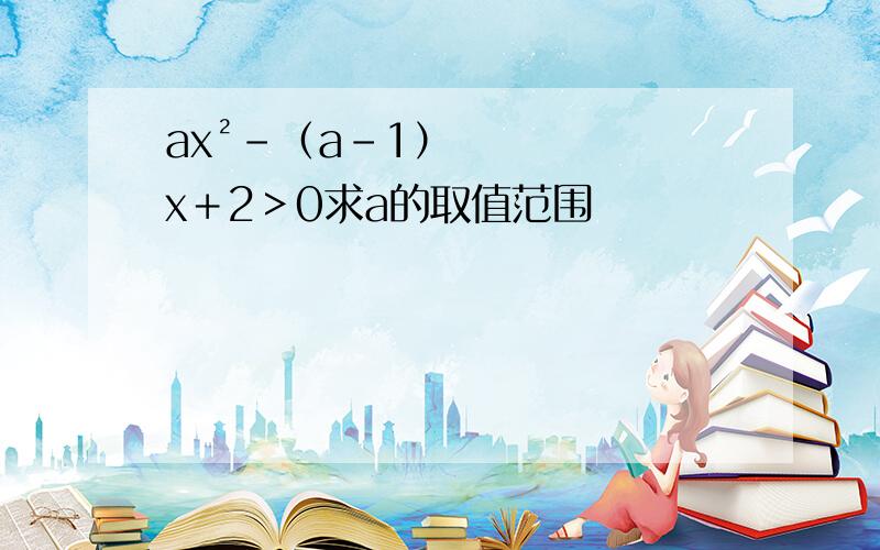 ax²-（a-1）x＋2＞0求a的取值范围