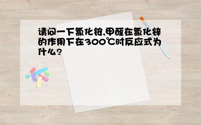 请问一下氯化铵,甲醛在氯化锌的作用下在300℃时反应式为什么?