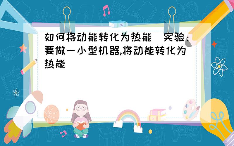 如何将动能转化为热能（实验：要做一小型机器,将动能转化为热能）