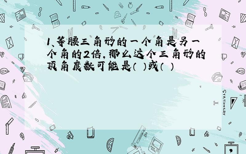 1、等腰三角形的一个角是另一个角的2倍,那么这个三角形的顶角度数可能是（ ）或（ ）