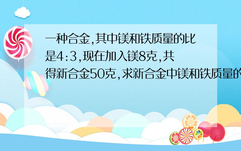 一种合金,其中镁和铁质量的比是4:3,现在加入镁8克,共得新合金50克,求新合金中镁和铁质量的比