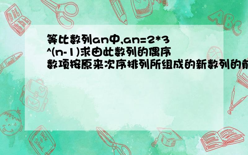 等比数列an中,an=2*3^(n-1)求由此数列的偶序数项按原来次序排列所组成的新数列的前n项和sn