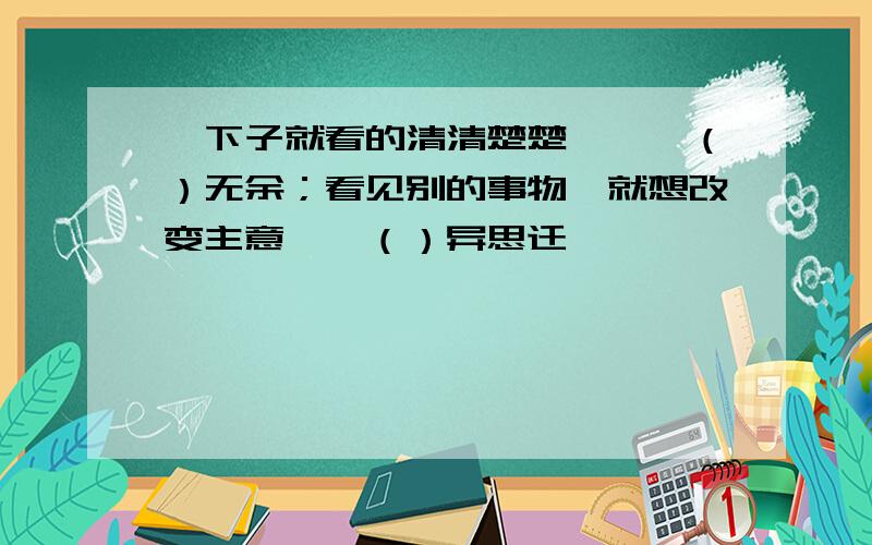 一下子就看的清清楚楚――一（）无余；看见别的事物,就想改变主意——（）异思迁