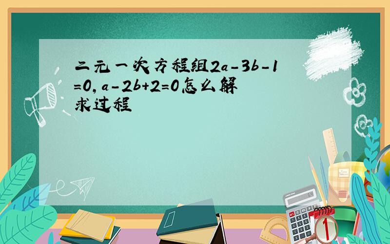 二元一次方程组2a-3b-1=0,a-2b+2=0怎么解求过程