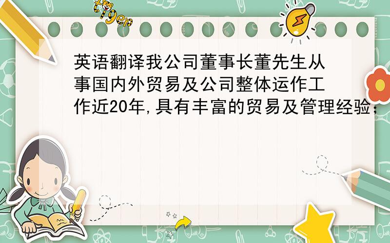 英语翻译我公司董事长董先生从事国内外贸易及公司整体运作工作近20年,具有丰富的贸易及管理经验；董事卢先生具有投资银行业务