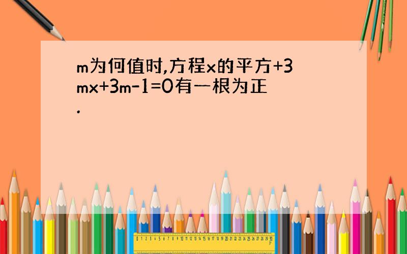 m为何值时,方程x的平方+3mx+3m-1=0有一根为正.