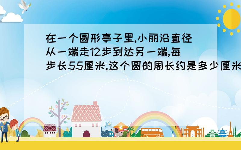 在一个圆形亭子里,小丽沿直径从一端走12步到达另一端,每步长55厘米.这个圆的周长约是多少厘米?