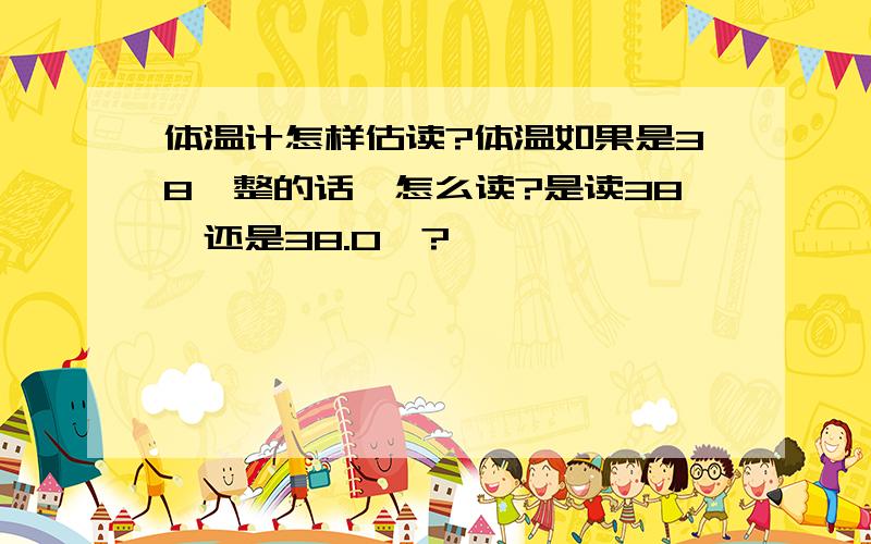 体温计怎样估读?体温如果是38℃整的话,怎么读?是读38℃还是38.0℃?