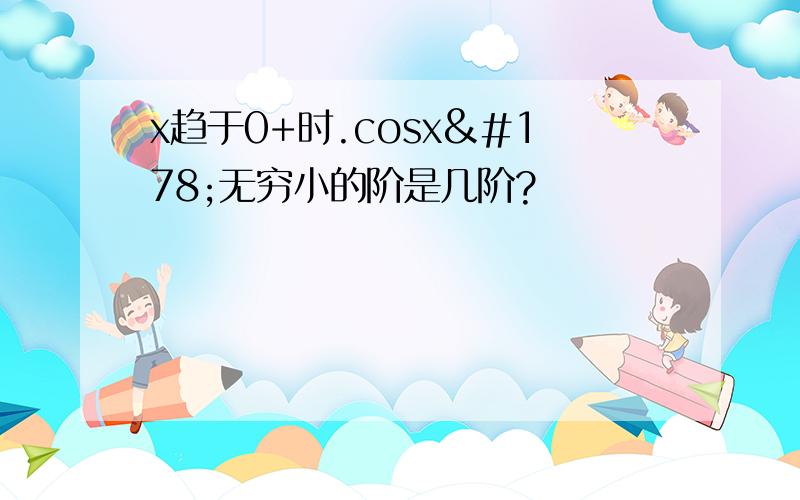 x趋于0+时.cosx²无穷小的阶是几阶?