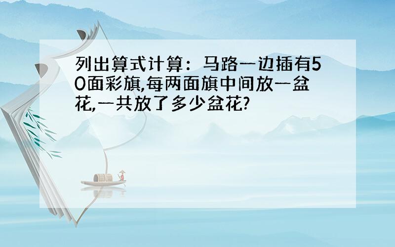 列出算式计算：马路一边插有50面彩旗,每两面旗中间放一盆花,一共放了多少盆花?