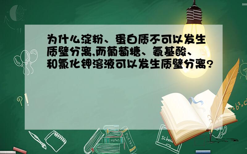 为什么淀粉、蛋白质不可以发生质壁分离,而葡萄糖、氨基酸、和氯化钾溶液可以发生质壁分离?