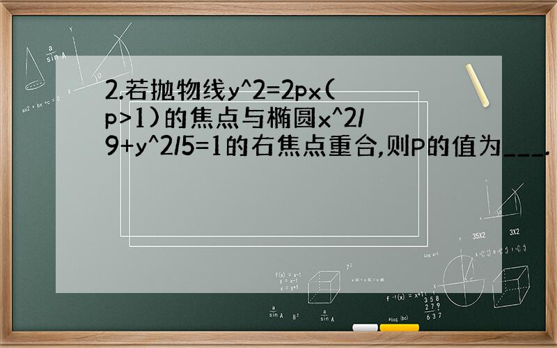 2.若抛物线y^2=2px(p>1)的焦点与椭圆x^2/9+y^2/5=1的右焦点重合,则P的值为___.