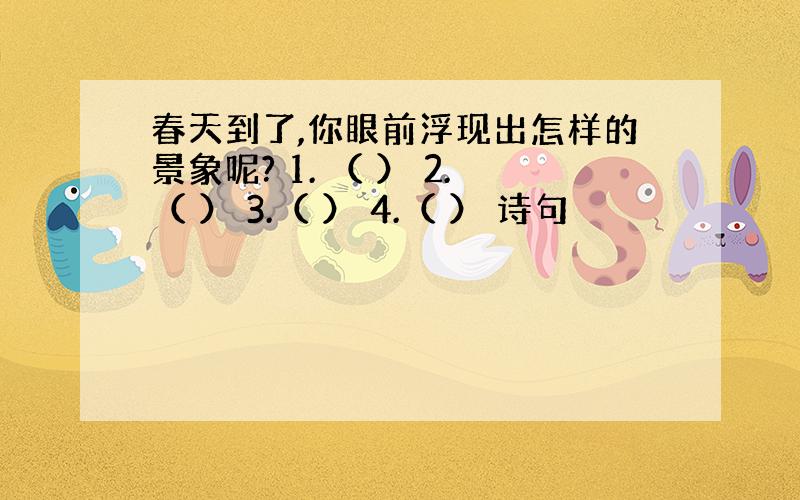 春天到了,你眼前浮现出怎样的景象呢? 1. （ ） 2.（ ） 3.（ ） 4.（ ） 诗句