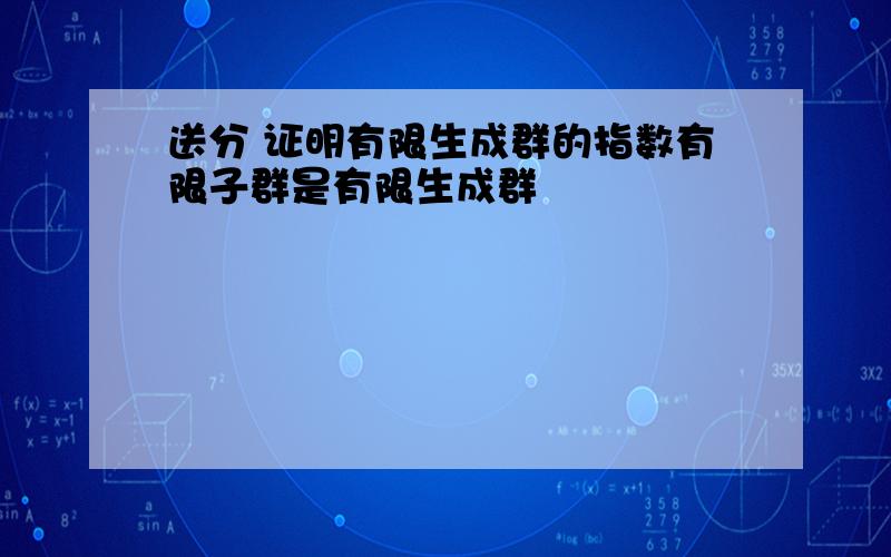 送分 证明有限生成群的指数有限子群是有限生成群