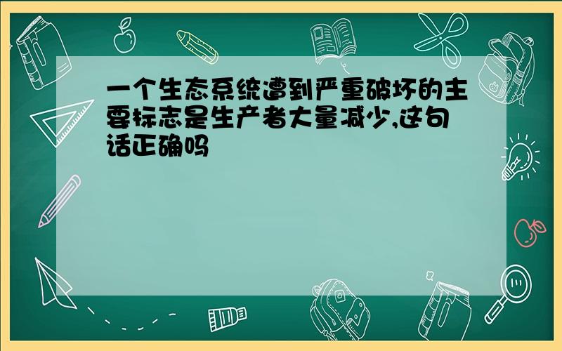 一个生态系统遭到严重破坏的主要标志是生产者大量减少,这句话正确吗