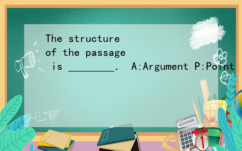 The structure of the passage is ________． A:Argument P:Point