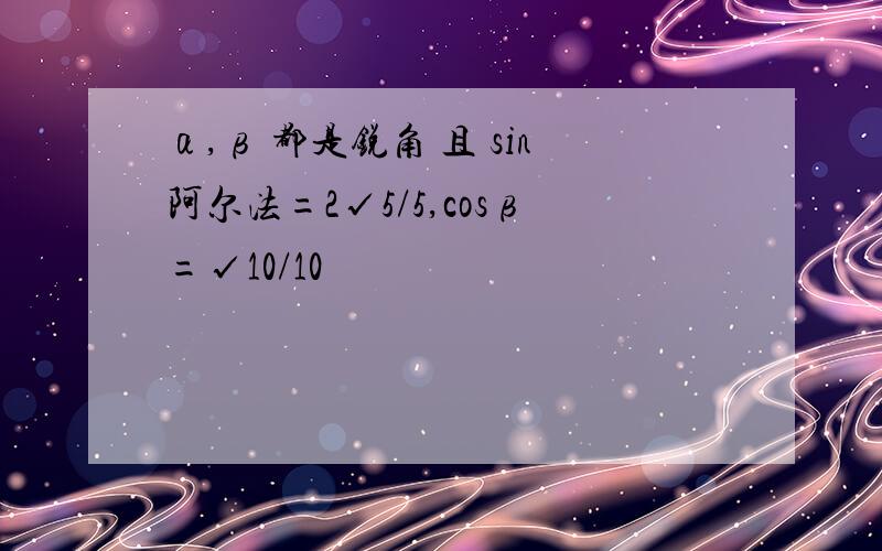 α,β 都是锐角 且 sin阿尔法=2√5/5,cosβ=√10/10