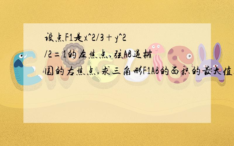 设点F1是x^2/3+y^2/2=1的左焦点,弦AB过椭圆的右焦点,求三角形F1AB的面积的最大值.记住是求最大值!