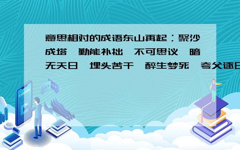 意思相对的成语东山再起；聚沙成塔,勤能补拙,不可思议,暗无天日,埋头苦干,醉生梦死,夸父逐日