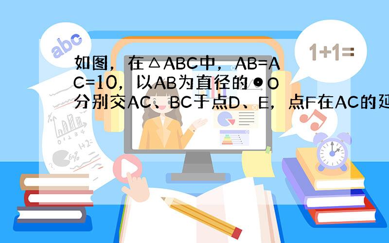 如图，在△ABC中，AB=AC=10，以AB为直径的⊙O分别交AC、BC于点D、E，点F在AC的延长线上，且∠CBF=1