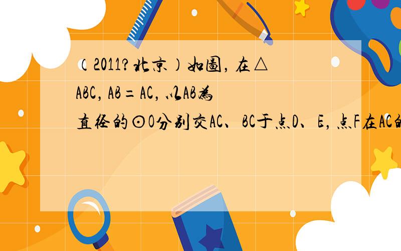 （2011?北京）如图，在△ABC，AB=AC，以AB为直径的⊙O分别交AC、BC于点D、E，点F在AC的延长线上，且∠