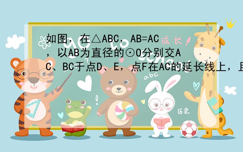 如图，在△ABC，AB=AC，以AB为直径的⊙O分别交AC、BC于点D、E，点F在AC的延长线上，且 ．