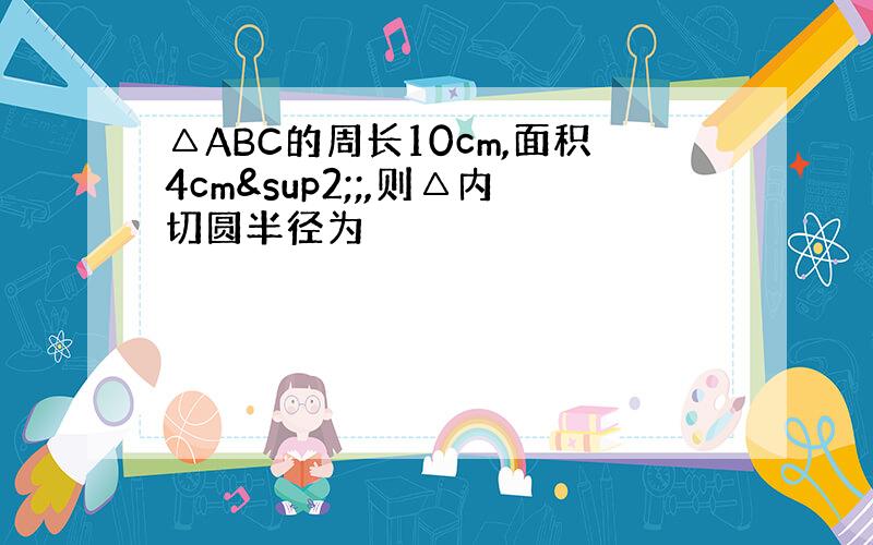 △ABC的周长10cm,面积4cm²;,则△内切圆半径为