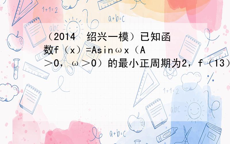 （2014•绍兴一模）已知函数f（x）=Asinωx（A＞0，ω＞0）的最小正周期为2，f（13）=3．若将y=f（x）