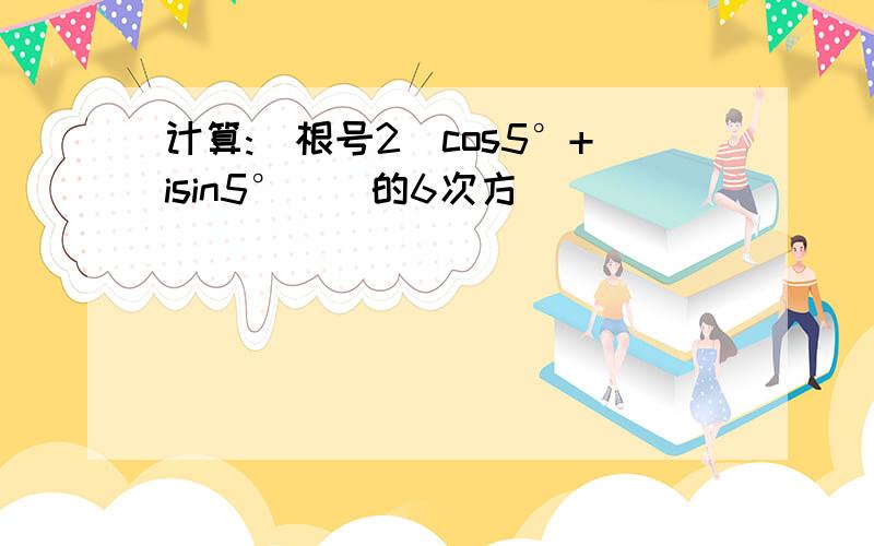 计算:[根号2(cos5°+isin5°)]的6次方