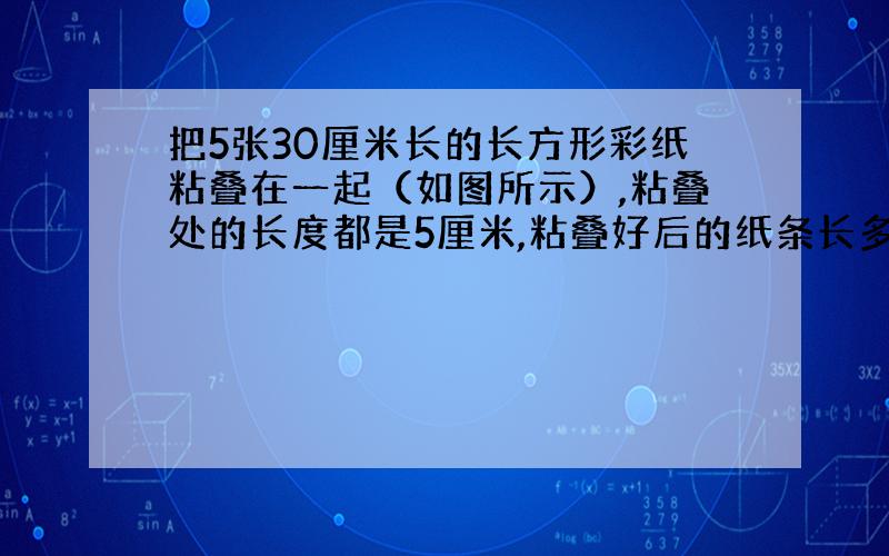 把5张30厘米长的长方形彩纸粘叠在一起（如图所示）,粘叠处的长度都是5厘米,粘叠好后的纸条长多少厘米?