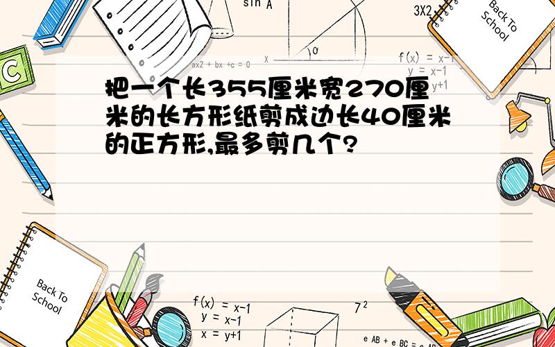 把一个长355厘米宽270厘米的长方形纸剪成边长40厘米的正方形,最多剪几个?