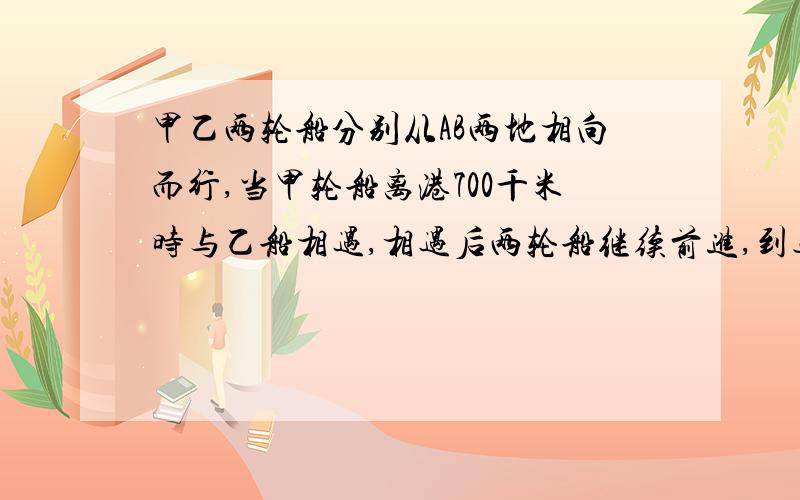 甲乙两轮船分别从AB两地相向而行,当甲轮船离港700千米时与乙船相遇,相遇后两轮船继续前进,到达对方出发点后立即返回,当